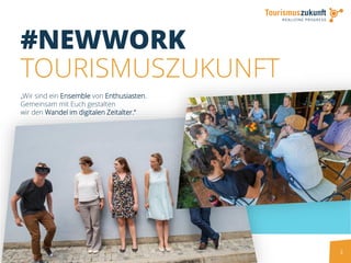 2
#NEWWORK
TOURISMUSZUKUNFT
„Wir sind ein Ensemble von Enthusiasten.
Gemeinsam mit Euch gestalten
wir den Wandel im digitalen Zeitalter.“
 