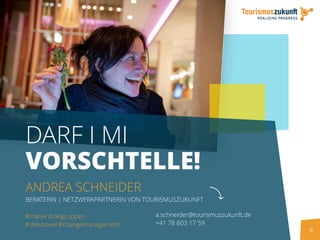 6
DARF I MI
VORSCHTELLE!
ANDREA SCHNEIDER
BERATERIN | NETZWERKPARTNERIN VON TOURISMUSZUKUNFT
a.schneider@tourismuszukunft.de
+41 78 603 17 59
#marke #zielgruppen
#slowtravel #changemanagement
 