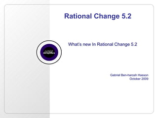 Rational Change 5.2 What’s new In Rational Change 5.2 Gabriel Ben-harosh Hasson October 2009 