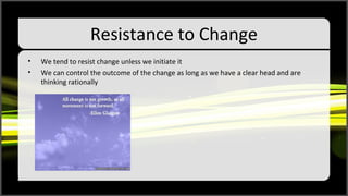 Resistance to Change
?   We tend to resist change unless we initiate it
?   We can control the outcome of the change as long as we have a clear head and are
    thinking rationally
 