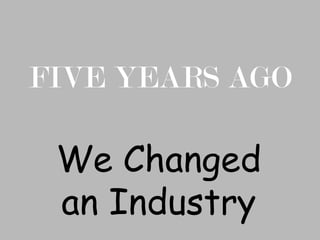 FIVE YEARS AGO We Changed an Industry 