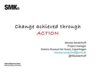 Merete Sanderhoff Project manager Statens Museum for Kunst, Copenhagen [email_address] @MSanderhoff Change achieved through   ACTION 
