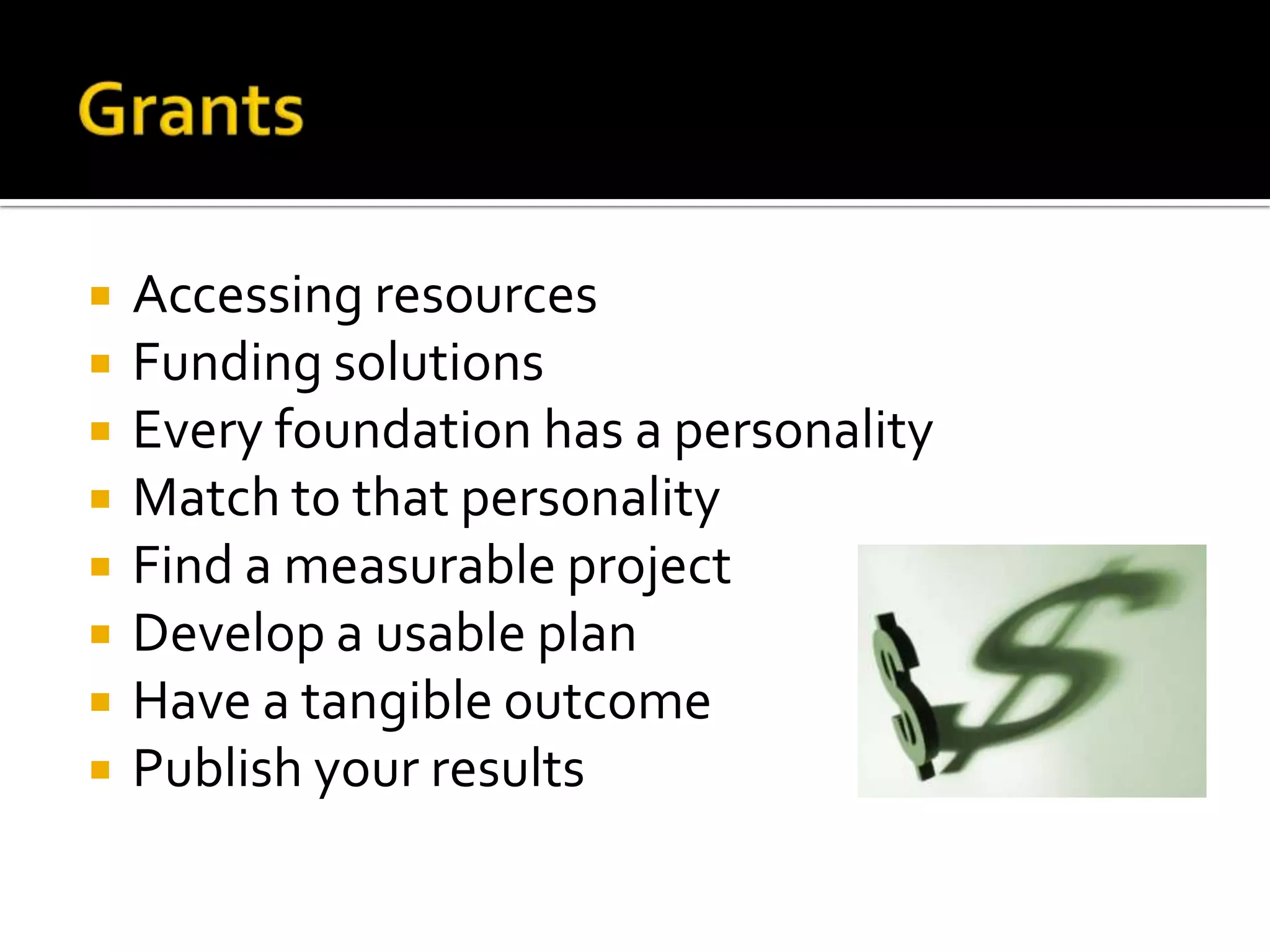 GrantsAccessing resourcesFunding solutionsEvery foundation has a personalityMatch to that personalityFind a measurable projectDevelop a usable planHave a tangible outcomePublish your results