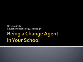 Being a Change Agentin Your School Dr. Leigh Zeitz Educational Technology and Design 