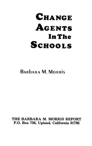 CHANGE
AGENTS
InThe
SCHOOLS
BARbARA M . MORRIS
THE BARBARA M. MORRIS REPORT
P.O. Box 756, Upland, California 91786
 