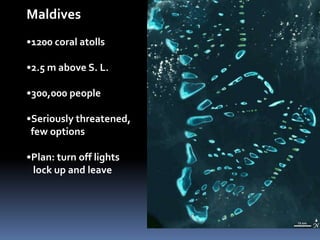 Maldives
•1200 coral atolls

•2.5 m above S. L.

•300,000 people

•Seriously threatened,
 few options

•Plan: turn off lights
 lock up and leave
 
