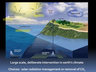 Large scale, deliberate intervention in earth’s climate

Choices: solar radiation management or removal of CO2
 