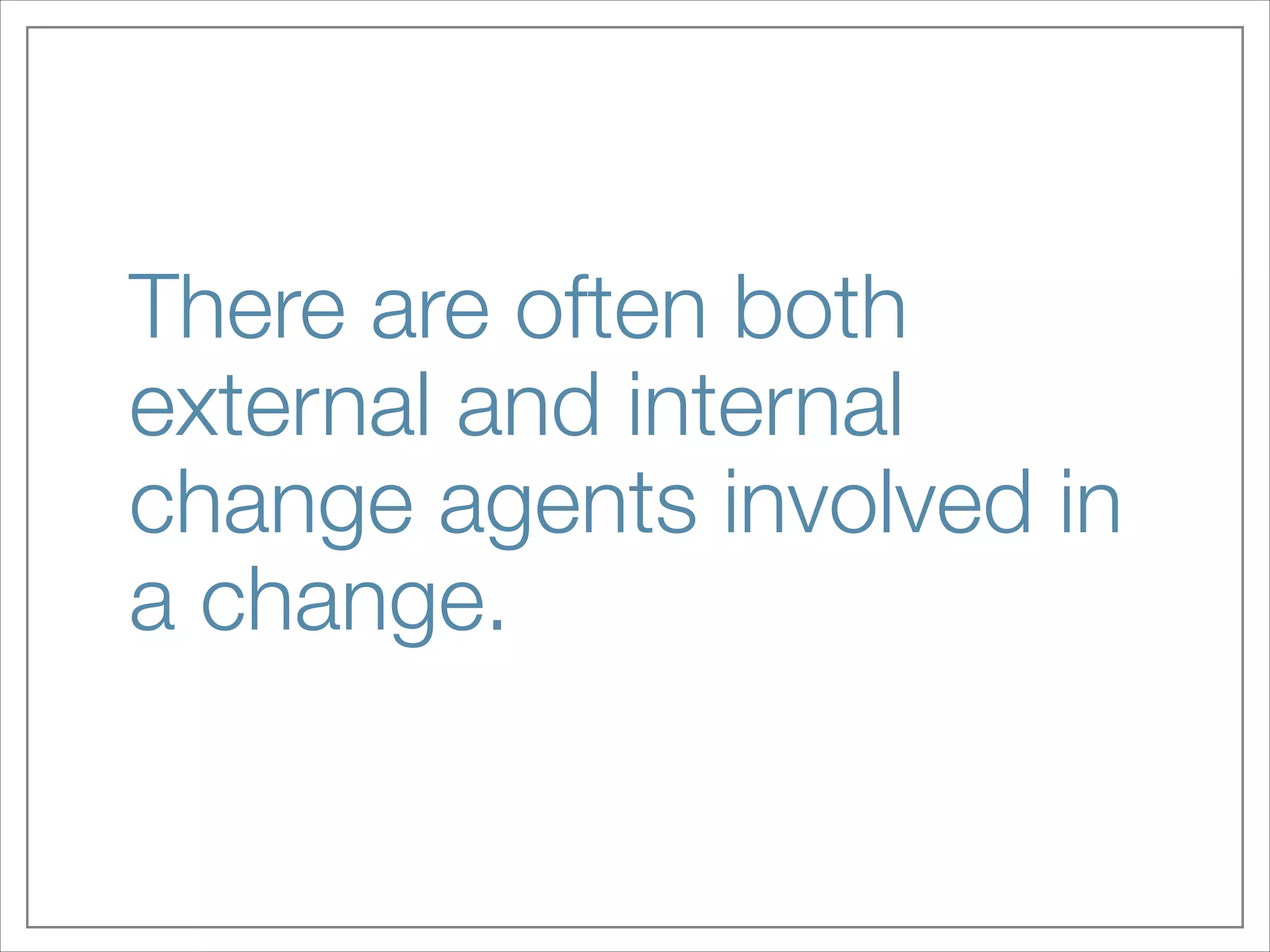 There are often both
external and internal
change agents involved in
a change.

 