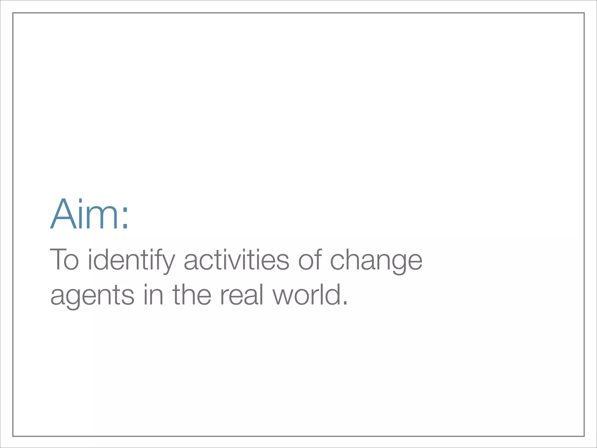 Aim:
To identify activities of change
agents in the real world.

 