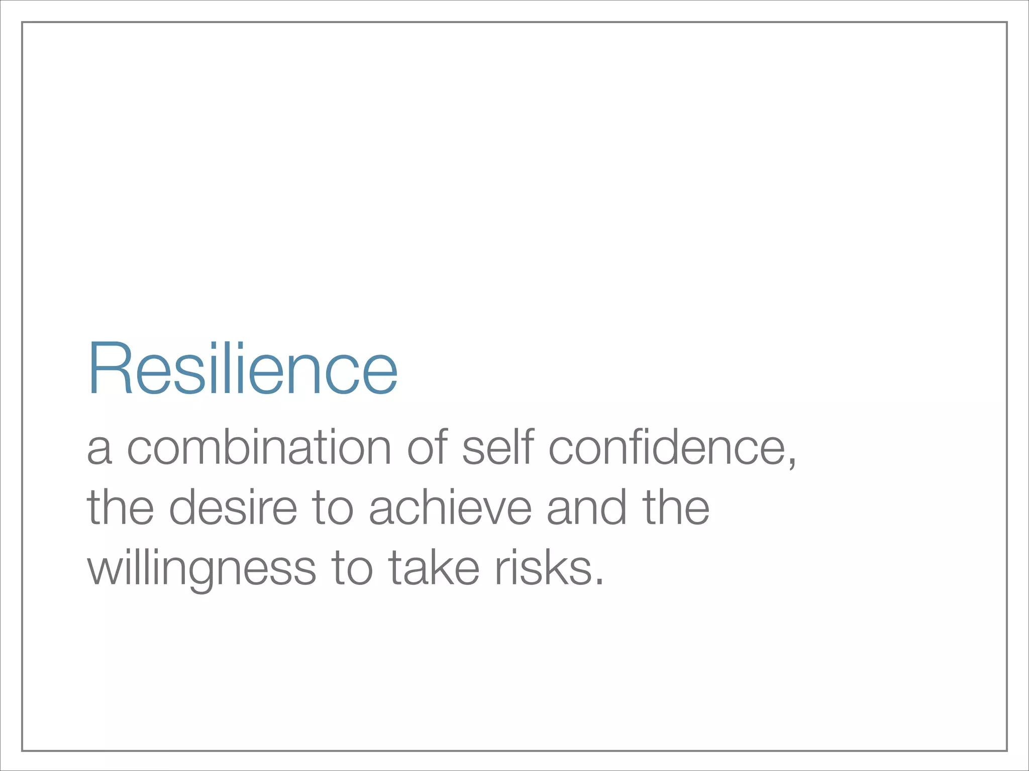 Resilience
a combination of self conﬁdence,
the desire to achieve and the
willingness to take risks.

 