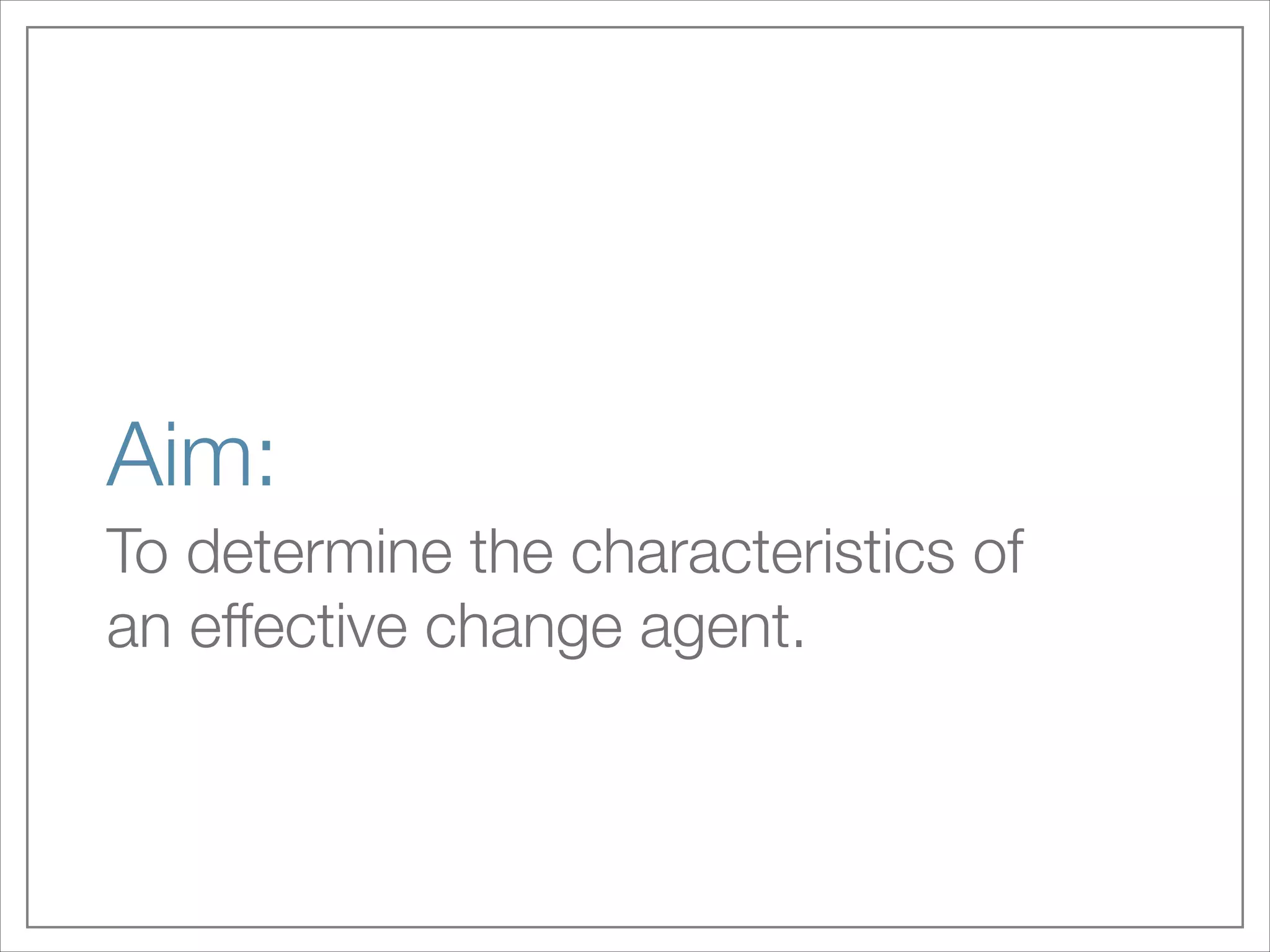 Aim:
To determine the characteristics of
an effective change agent.

 