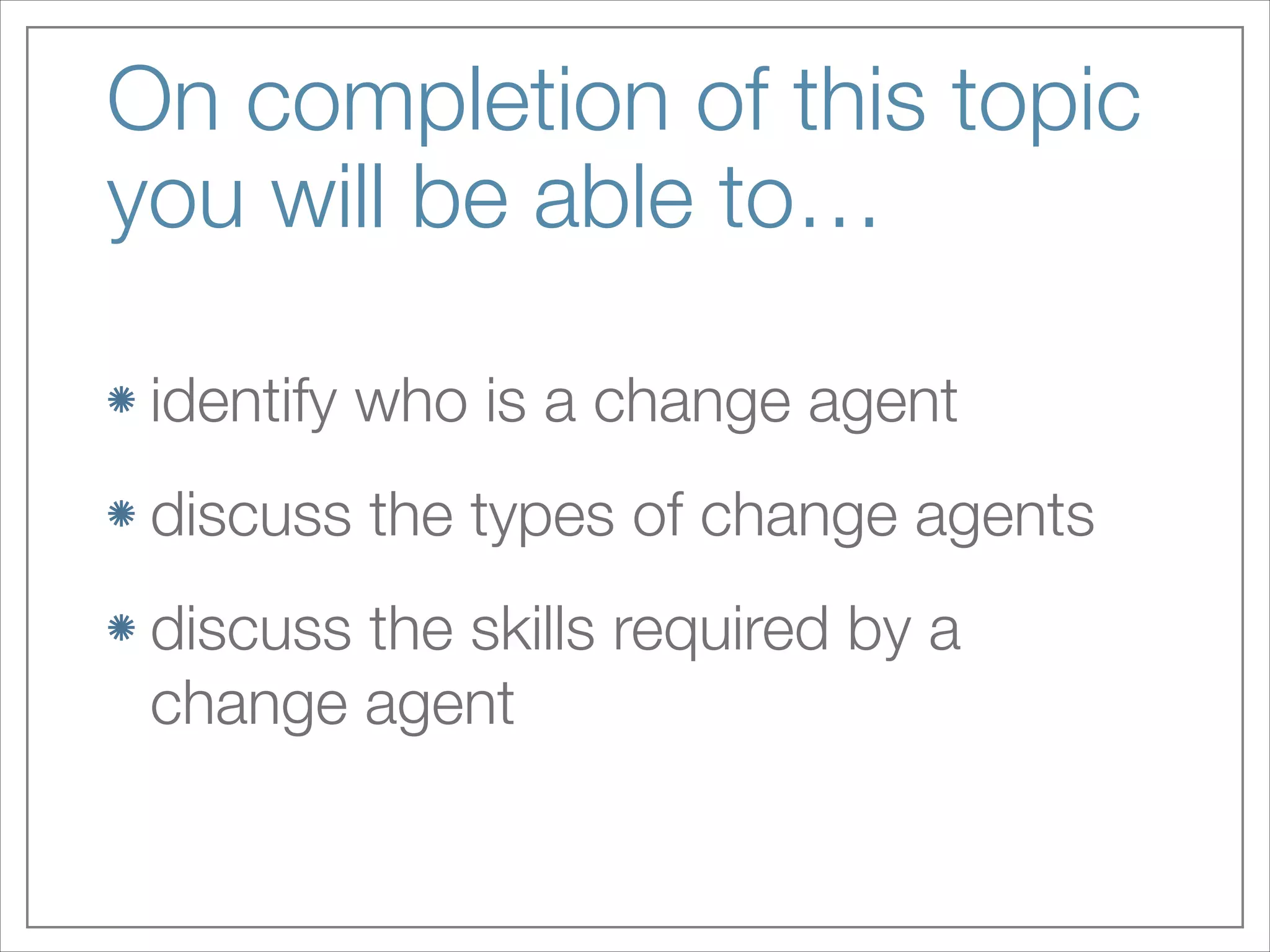On completion of this topic
you will be able to…
identify who is a change agent
discuss the types of change agents
discuss the skills required by a
change agent

 
