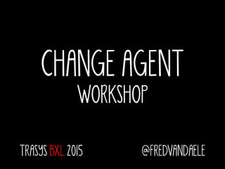 CHANGE AGENT
WORKSHOP
TRASYS BXL 2015 @FREDVANDAELE
 