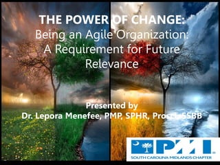 www.resultsconsulting.net all rights reserved www.drlepora.comwww.resultsconsulting.net all rights reserved www.drlepora.com
THE POWER OF CHANGE:
Being an Agile Organization:
A Requirement for Future
Relevance
Presented by
Dr. Lepora Menefee, PMP, SPHR, Prosci, SSBB
 