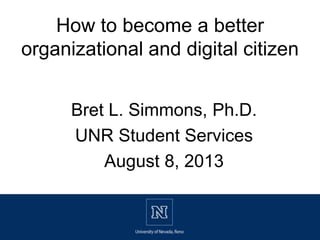 Bret L. Simmons, Ph.D.
UNR Student Services
August 8, 2013
How to become a better
organizational and digital citizen
 