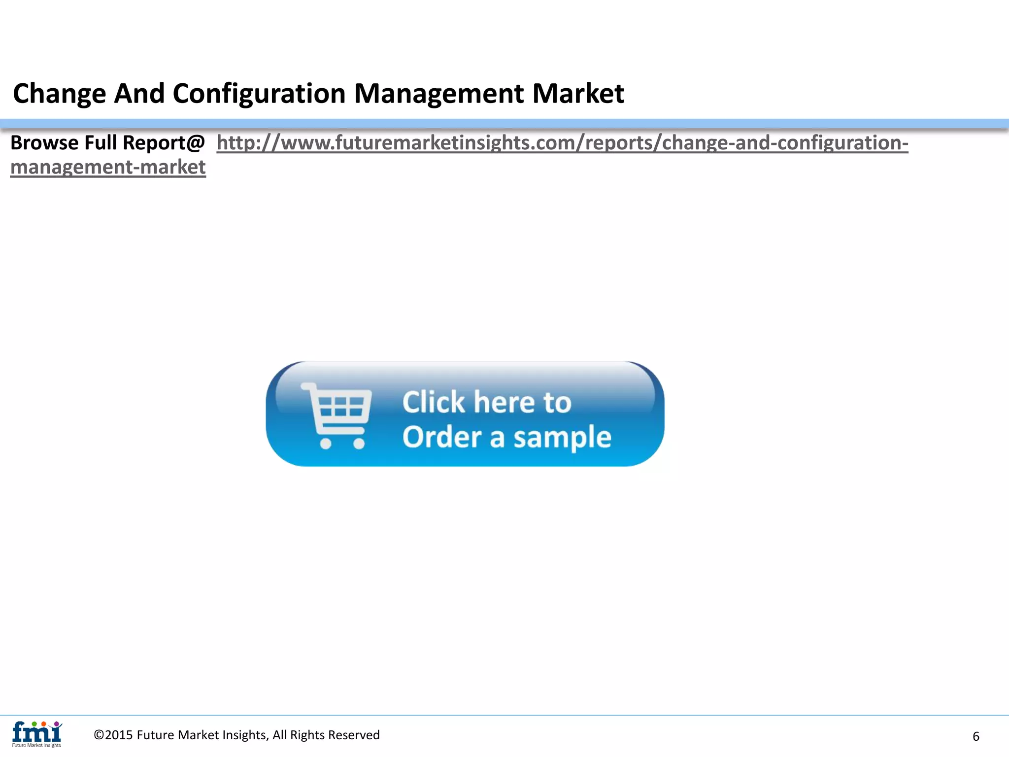 Browse Full Report@ http://www.futuremarketinsights.com/reports/change-and-configuration-
management-market
Change And Configuration Management Market
©2015 Future Market Insights, All Rights Reserved 6
 