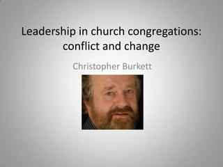 Leadership in church congregations:
       conflict and change
         Christopher Burkett
 