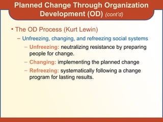 Planned Change Through Organization
Development (OD) (cont’d)
• The OD Process (Kurt Lewin)
– Unfreezing, changing, and refreezing social systems
– Unfreezing: neutralizing resistance by preparing
people for change.
– Changing: implementing the planned change
– Refreezing: systematically following a change
program for lasting results.
 