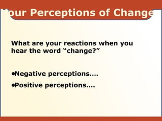 What are your reactions when you
hear the word “change?”
•Negative perceptions….
•Positive perceptions….
Your Perceptions of Change
 