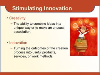 Stimulating Innovation
• Creativity
– The ability to combine ideas in a
unique way or to make an unusual
association.
• Innovation
– Turning the outcomes of the creation
process into useful products,
services, or work methods.
 