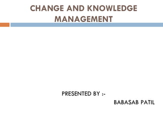 CHANGE AND KNOWLEDGE
    MANAGEMENT




     PRESENTED BY :-
                       BABASAB PATIL
 