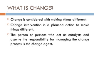 WHAT IS CHANGE?
   Change is considered with making things different.
   Change intervention is a planned action to make...