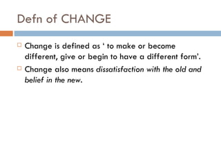 Defn of CHANGE
   Change is defined as ‘ to make or become
    different, give or begin to have a different form’.
   Ch...