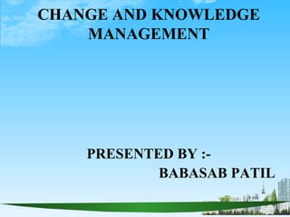 CHANGE AND KNOWLEDGE
    MANAGEMENT




    PRESENTED BY :-
            BABASAB PATIL
 