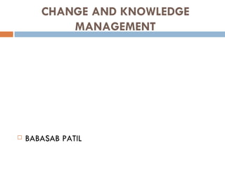 CHANGE AND KNOWLEDGE
           MANAGEMENT




   BABASAB PATIL
 