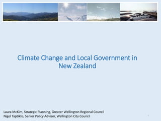 Climate Change and Local Government in
New Zealand
Laura McKim, Strategic Planning, Greater Wellington Regional Council
Nigel Taptiklis, Senior Policy Advisor, Wellington City Council 1
 