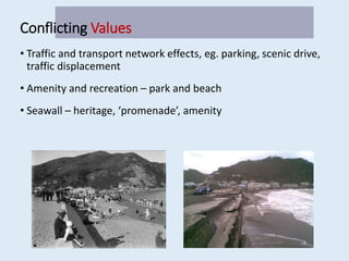 Conflicting Values
• Traffic and transport network effects, eg. parking, scenic drive,
traffic displacement
• Amenity and recreation – park and beach
• Seawall – heritage, ‘promenade’, amenity
 