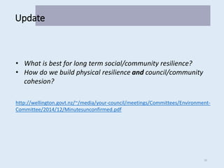 20
• What is best for long term social/community resilience?
• How do we build physical resilience and council/community
cohesion?
http://wellington.govt.nz/~/media/your-council/meetings/Committees/Environment-
Committee/2014/12/Minutesunconfirmed.pdf
Update
 
