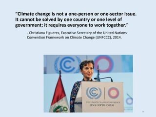 “Climate change is not a one-person or one-sector issue.
It cannot be solved by one country or one level of
government; it requires everyone to work together.”
- Christiana Figueres, Executive Secretary of the United Nations
Convention Framework on Climate Change (UNFCCC), 2014.
38
 