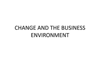 CHANGE AND THE BUSINESS
ENVIRONMENT
 