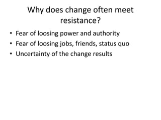 Why does change often meet
resistance?
• Fear of loosing power and authority
• Fear of loosing jobs, friends, status quo
• Uncertainty of the change results
 