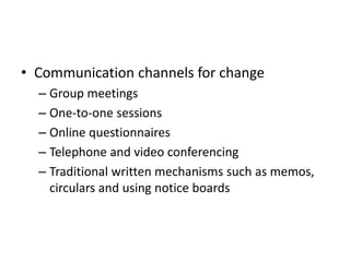 • Communication channels for change
– Group meetings
– One-to-one sessions
– Online questionnaires
– Telephone and video conferencing
– Traditional written mechanisms such as memos,
circulars and using notice boards
 