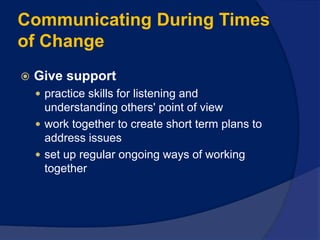 Communicating During Times
of Change
 Give support
 practice skills for listening and
understanding others' point of view
 work together to create short term plans to
address issues
 set up regular ongoing ways of working
together
 