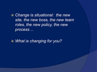  Change is situational: the new
site, the new boss, the new team
roles, the new policy, the new
process…
 What is changing for you?
 