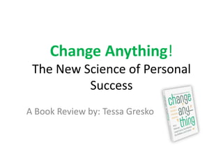 Change Anything!
 The New Science of Personal
          Success
A Book Review by: Tessa Gresko
 