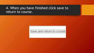4. When you have finished click save to
return to course.
 