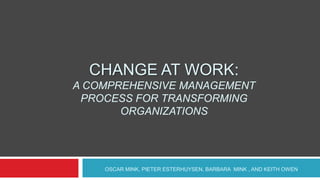 CHANGE AT WORK:
A COMPREHENSIVE MANAGEMENT
 PROCESS FOR TRANSFORMING
       ORGANIZATIONS




    OSCAR MINK, PIETER ESTERHUYSEN, BARBARA MINK , AND KEITH OWEN
 