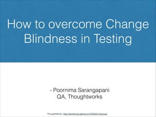 - Poornima Sarangapani
QA, Thoughtworks
How to overcome Change
Blindness in Testing
ThoughtWorks, http://twchennai.github.io/VODQA-Chennai/
 