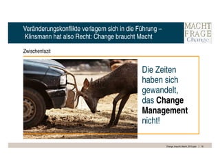 Veränderungskonflikte verlagern sich in die Führung –
Klinsmann hat also Recht: Change braucht Macht

Zwischenfazit


                                             Die Zeiten
                                             haben sich
                                             gewandelt,
                                             das Change
                                             Management
                                             nicht!

                                                        Change_braucht_Macht_2010.pptx   16
 