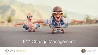 WORKVISIBLE Andy dV
F*** Change Management, let’s change by adventure
F*** Change Management
 