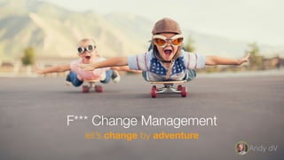 WORKVISIBLE
let’s change by adventure
F*** Change Management
Andy dV
 