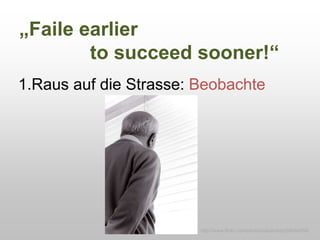 „Faile earlier
to succeed sooner!“
1.Raus auf die Strasse: Beobachte
http://www.flickr.com/photos/paulhardy/59084054/
 
