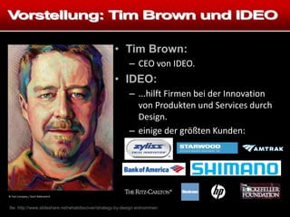© Fast Company / Dorit Rabinovitch
• Tim Brown:
– CEO von IDEO.
• IDEO:
– ...hilft Firmen bei der Innovation
von Produkten und Services durch
Design.
– einige der größten Kunden:
tlw. http://www.slideshare.net/whatidiscover/strategy-by-design entnommen
 