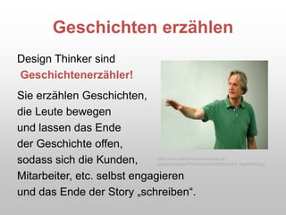 Geschichten erzählen
Design Thinker sind
Geschichtenerzähler!
Sie erzählen Geschichten,
die Leute bewegen
und lassen das Ende
der Geschichte offen,
sodass sich die Kunden,
Mitarbeiter, etc. selbst engagieren
und das Ende der Story „schreiben“.
http://www.carinthischersommer.at/
upload/images/Photoservice/300dpi/folke_tegetthoff.jpg
 