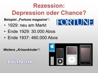 Rezession:
Depression oder Chance?
Beispiel „Fortune magazine“:
• 1929: neu am Markt
• Ende 1929: 30.000 Abos
• Ende 1937: 460.000 Abos
Weitere „Krisenkinder“:
http://de.wikipedia.org/wiki/Apple_iPod
 