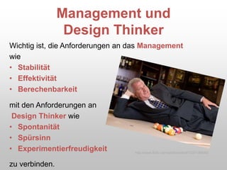Management und
Design Thinker
Wichtig ist, die Anforderungen an das Management
wie
• Stabilität
• Effektivität
• Berechenbarkeit
mit den Anforderungen an
Design Thinker wie
• Spontanität
• Spürsinn
• Experimentierfreudigkeit
zu verbinden.
http://www.flickr.com/photos/afred/1337146840/
 